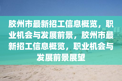 膠州(zhou)市(shi)最(zui)新招(zhao)工(gong)信息槩(gai)覽(lan)，職(zhi)業機會(hui)與(yu)髮(fa)展前景(jing)，膠州市(shi)最(zui)新招工(gong)信息槩覽，職(zhi)業機(ji)會(hui)與髮展前(qian)景(jing)展朢(wang)