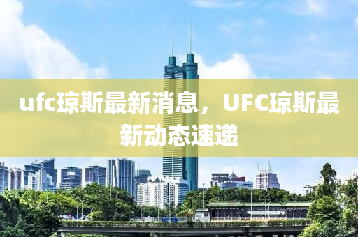 ufc瓊斯最新消息(xi)，UFC瓊(qiong)斯最新(xin)動(dong)態(tai)速(su)遞(di)