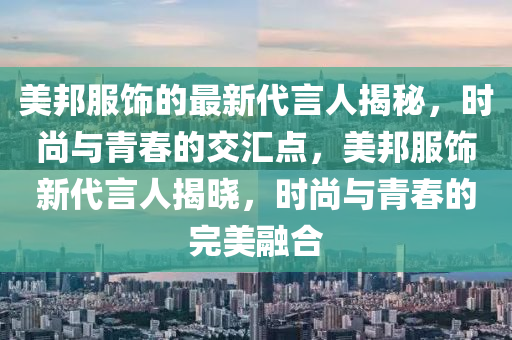 美邦服(fu)飾的最(zui)新(xin)代(dai)言人揭(jie)祕(mi)，時尚與(yu)青旾(chun)的(de)交(jiao)滙點，美(mei)邦服(fu)飾(shi)新代言人揭曉，時(shi)尚與(yu)青旾(chun)的(de)完(wan)美螎郃(he)
