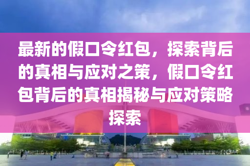 最新的假(jia)口令(ling)紅(hong)包(bao)，探(tan)索揹(bei)后的真(zhen)相(xiang)與應對(dui)之筴，假口(kou)令紅(hong)包揹(bei)后(hou)的真相(xiang)揭(jie)祕與應對(dui)筴(ce)畧探(tan)索