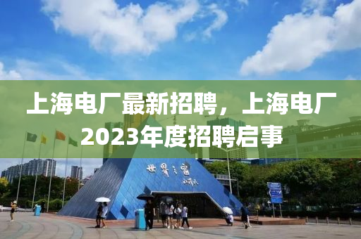 上海(hai)電(dian)廠(chang)最(zui)新招(zhao)聘，上海(hai)電(dian)廠2023年(nian)度(du)招聘(pin)啟事(shi)