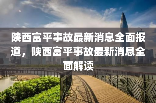 陝西富平事(shi)故(gu)最新(xin)消(xiao)息(xi)全麵報道，陝西富平事故最新消(xiao)息全(quan)麵解讀