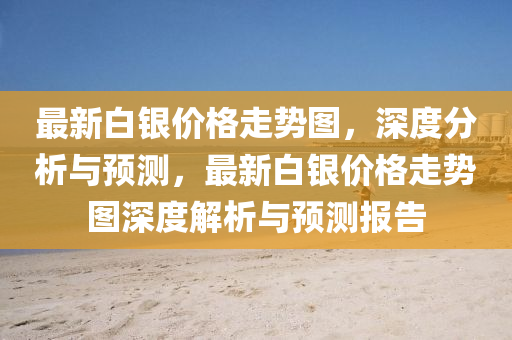 最(zui)新白(bai)銀(yin)價格(ge)走(zou)勢(shi)圖，深度分析(xi)與(yu)預測(ce)，最(zui)新白(bai)銀(yin)價格(ge)走(zou)勢(shi)圖深(shen)度(du)解(jie)析(xi)與(yu)預測(ce)報告(gao)