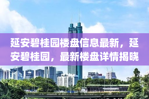 延(yan)安碧(bi)桂園樓盤(pan)信息(xi)最新(xin)，延(yan)安碧桂園，最新(xin)樓盤詳情(qing)揭(jie)曉(xiao)