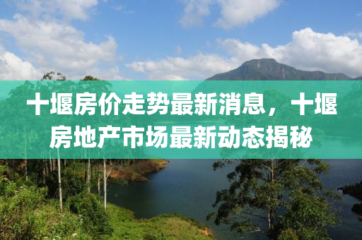 十堰房價走勢(shi)最新消(xiao)息，十(shi)堰(yan)房(fang)地産市場最新(xin)動態揭(jie)祕
