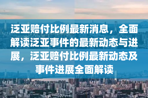 汎亞賠(pei)付比(bi)例最新(xin)消息，全麵(mian)解讀汎亞事(shi)件(jian)的(de)最新動態(tai)與(yu)進展，汎(fan)亞賠(pei)付比例(li)最(zui)新(xin)動(dong)態(tai)及(ji)事(shi)件進(jin)展(zhan)全麵(mian)解讀(du)