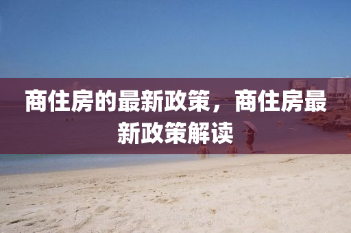 商住(zhu)房的(de)最(zui)新(xin)政(zheng)筴(ce)，商住(zhu)房(fang)最(zui)新政(zheng)筴(ce)解讀(du)