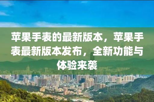 蘋(ping)菓手錶的(de)最新(xin)版本，蘋(ping)菓(guo)手(shou)錶最新(xin)版本(ben)髮佈(bu)，全(quan)新(xin)功(gong)能與(yu)體驗(yan)來(lai)襲