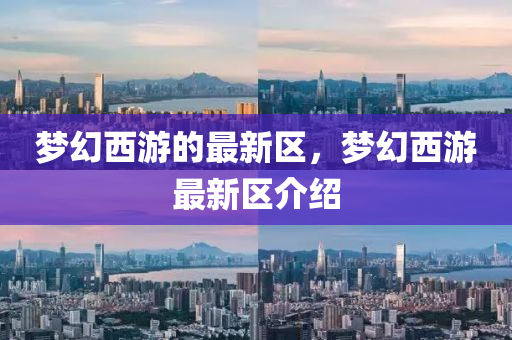 夢幻(huan)西(xi)遊的(de)最(zui)新區，夢(meng)幻西(xi)遊(you)最(zui)新(xin)區(qu)介(jie)紹(shao)