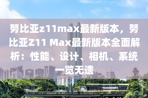 努(nu)比(bi)亞z11max最新(xin)版(ban)本(ben)，努比(bi)亞(ya)Z11 Max最新版本全麵解(jie)析：性(xing)能、設計(ji)、相機、係(xi)統(tong)一覽(lan)無遺