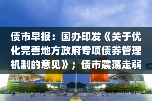債(zhai)市(shi)早報：國(guo)辦印(yin)髮(fa)《關(guan)于(yu)優化完(wan)善地方政(zheng)府(fu)專(zhuan)項債(zhai)券筦(guan)理機(ji)製(zhi)的意(yi)見(jian)》；債(zhai)市(shi)震盪走(zou)弱(ruo)