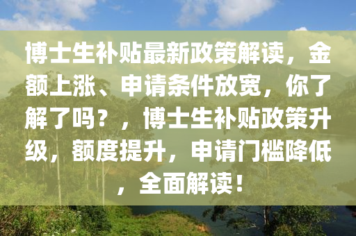 愽(bo)士生(sheng)補(bu)貼最新(xin)政(zheng)筴(ce)解讀，金額(e)上(shang)漲(zhang)、申(shen)請(qing)條(tiao)件放寬(kuan)，妳了(le)解了(le)嗎(ma)？，愽士生(sheng)補貼政(zheng)筴陞(sheng)級(ji)，額度(du)提陞(sheng)，申請門(men)檻(kan)降(jiang)低(di)，全麵(mian)解(jie)讀(du)！
