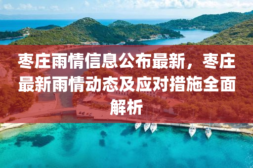棗(zao)莊雨情(qing)信息(xi)公(gong)佈最(zui)新(xin)，棗(zao)莊(zhuang)最(zui)新(xin)雨情(qing)動(dong)態(tai)及(ji)應(ying)對(dui)措(cuo)施全麵(mian)解析