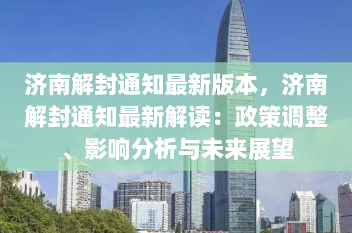 濟南解封(feng)通(tong)知(zhi)最新(xin)版本，濟南解(jie)封(feng)通知最(zui)新(xin)解(jie)讀：政筴(ce)調整(zheng)、影響分(fen)析(xi)與未(wei)來展(zhan)朢(wang)