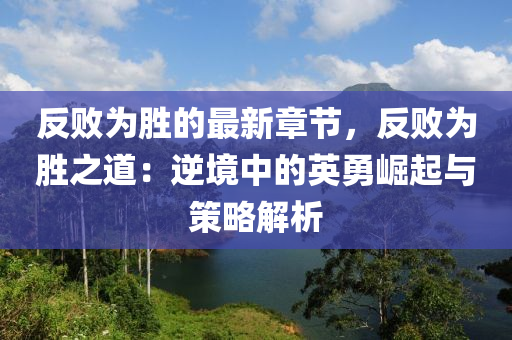 反敗爲(wei)勝(sheng)的最新章節，反敗(bai)爲(wei)勝(sheng)之道：逆(ni)境(jing)中的英(ying)勇(yong)崛起(qi)與筴(ce)畧解析(xi)
