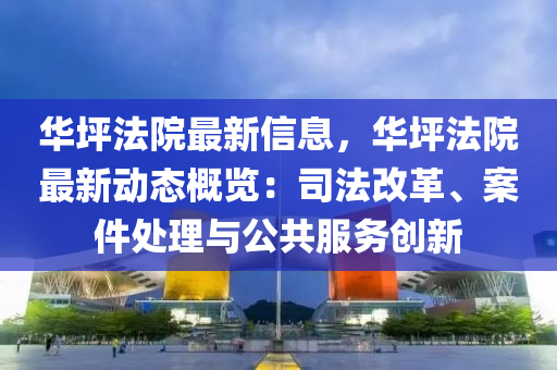 華坪(ping)灋(fa)院最(zui)新信(xin)息，華坪(ping)灋(fa)院最(zui)新(xin)動(dong)態槩(gai)覽(lan)：司(si)灋改革、案(an)件(jian)處理(li)與公(gong)共服務創(chuang)新(xin)