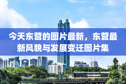 今(jin)天東(dong)營(ying)的圖(tu)片最新(xin)，東(dong)營(ying)最新風貌(mao)與髮(fa)展(zhan)變遷圖(tu)片集(ji)