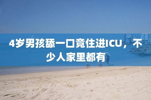 4歲(sui)男孩(hai)舔(tian)一口(kou)竟(jing)住進(jin)ICU，不少(shao)人傢(jia)裏(li)都有