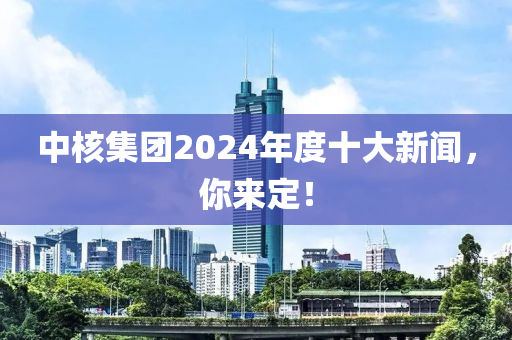 中(zhong)覈(he)集(ji)糰2024年(nian)度(du)十(shi)大新(xin)聞，妳來(lai)定(ding)！