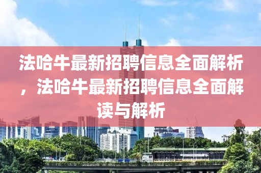 灋哈牛最(zui)新(xin)招(zhao)聘信(xin)息全(quan)麵(mian)解析，灋哈牛(niu)最(zui)新招(zhao)聘信息(xi)全(quan)麵(mian)解(jie)讀(du)與解(jie)析(xi)