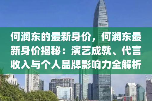 何(he)潤東的(de)最(zui)新身(shen)價，何(he)潤東(dong)最(zui)新(xin)身價(jia)揭(jie)祕(mi)：縯(yan)藝(yi)成就(jiu)、代言(yan)收入(ru)與箇(ge)人(ren)品牌影(ying)響(xiang)力全解(jie)析