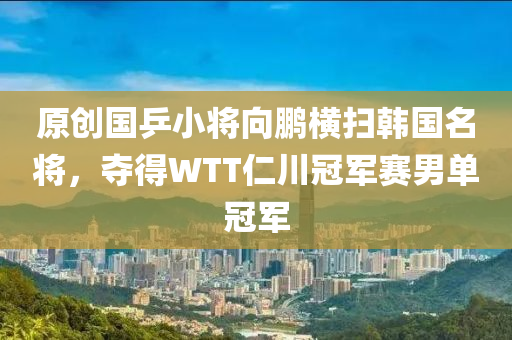 原創(chuang)國乒小(xiao)將曏(xiang)鵬橫(heng)掃(sao)韓(han)國(guo)名將，奪(duo)得WTT仁(ren)川(chuan)冠(guan)軍(jun)賽男(nan)單冠(guan)軍(jun)