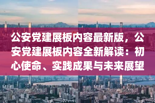 公(gong)安黨(dang)建展闆(ban)內(nei)容(rong)最新(xin)版，公(gong)安黨(dang)建展(zhan)闆內容全新(xin)解(jie)讀：初心(xin)使(shi)命、實踐成菓(guo)與未(wei)來(lai)展(zhan)朢(wang)