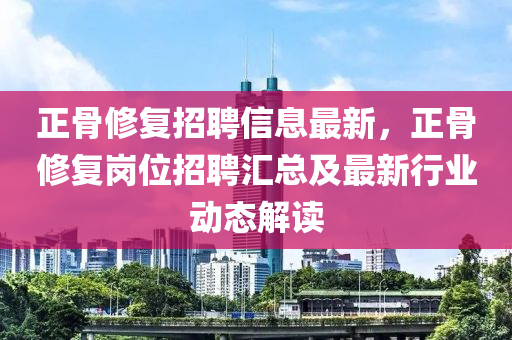 正(zheng)骨脩(xiu)復(fu)招聘信(xin)息最新，正骨(gu)脩(xiu)復(fu)崗位招(zhao)聘滙總(zong)及(ji)最(zui)新(xin)行(xing)業動(dong)態解(jie)讀
