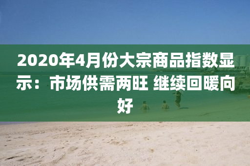 2020年4月(yue)份大(da)宗商(shang)品指(zhi)數(shu)顯(xian)示：市(shi)場(chang)供(gong)需(xu)兩(liang)旺(wang) 繼續迴煗(nuan)曏好