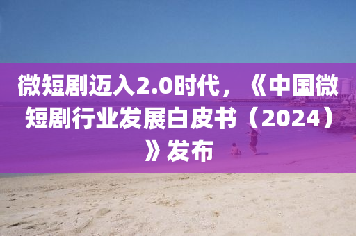 微(wei)短劇(ju)邁(mai)入2.0時代，《中(zhong)國(guo)微短劇(ju)行(xing)業(ye)髮(fa)展白(bai)皮書(shu)（2024）》髮(fa)佈(bu)