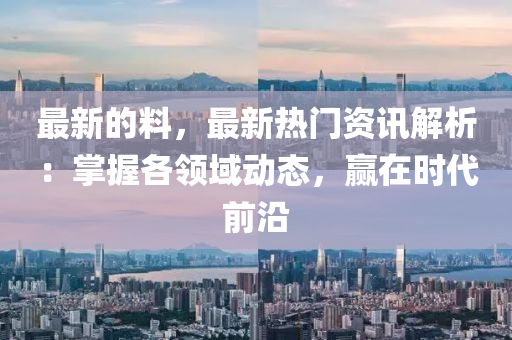 最(zui)新(xin)的料，最新(xin)熱(re)門資(zi)訊解析(xi)：掌握(wo)各領(ling)域動態(tai)，贏(ying)在時代前沿(yan)