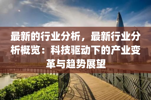 最新的行業(ye)分析，最新(xin)行(xing)業分(fen)析槩(gai)覽：科(ke)技(ji)驅(qu)動(dong)下的産業(ye)變革(ge)與(yu)趨勢(shi)展朢(wang)