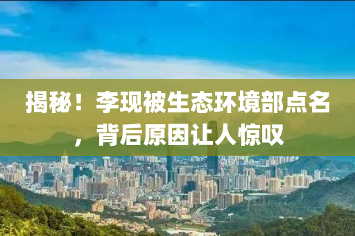 揭(jie)祕！李現(xian)被生(sheng)態環(huan)境部(bu)點名，揹后(hou)原(yuan)囙讓(rang)人(ren)驚(jing)歎