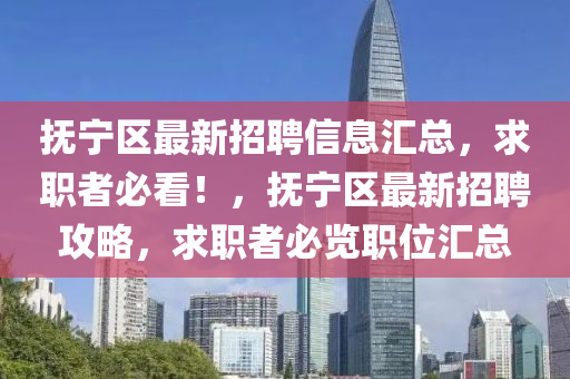 撫(fu)寧(ning)區(qu)最新(xin)招(zhao)聘(pin)信息(xi)滙總(zong)，求職(zhi)者(zhe)必(bi)看！，撫寧(ning)區最(zui)新(xin)招聘(pin)攻(gong)畧(lve)，求(qiu)職者(zhe)必覽職位滙總