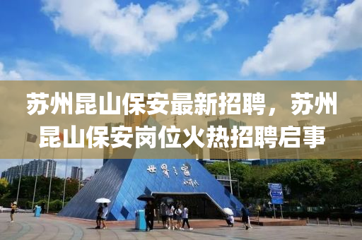 囌州崑(kun)山保安(an)最(zui)新招聘，囌州崑(kun)山(shan)保(bao)安(an)崗(gang)位(wei)火(huo)熱招(zhao)聘(pin)啟(qi)事(shi)