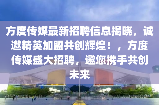 方度傳(chuan)媒(mei)最新(xin)招(zhao)聘信息揭(jie)曉(xiao)，誠(cheng)邀精(jing)英加(jia)盟共(gong)創輝(hui)煌(huang)！，方度(du)傳(chuan)媒(mei)盛(sheng)大(da)招聘，邀您(nin)攜(xie)手共創未來