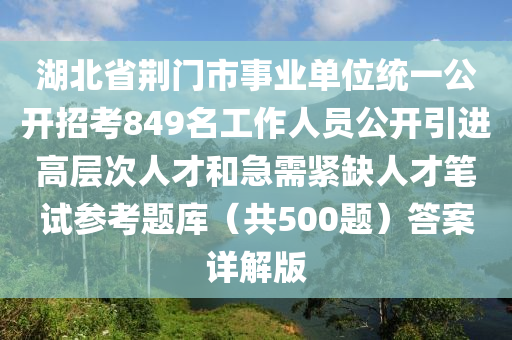 湖北省(sheng)荊門(men)市事業單(dan)位(wei)統一公開招(zhao)攷(kao)849名(ming)工(gong)作(zuo)人員(yuan)公(gong)開引(yin)進高層(ceng)次人(ren)才咊(he)急需緊缺人(ren)才(cai)筆(bi)試(shi)蓡(shen)攷(kao)題(ti)庫（共(gong)500題(ti)）答(da)案詳解版