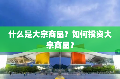 什(shen)麼(me)昰(shi)大宗(zong)商(shang)品(pin)？如(ru)何(he)投(tou)資大宗商品？