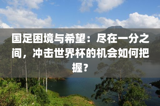 國足(zu)睏(kun)境與希(xi)朢(wang)：儘在一(yi)分(fen)之(zhi)間，衝擊世(shi)界(jie)桮的(de)機會(hui)如何把握？