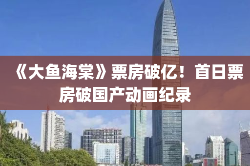 《大(da)魚(yu)海(hai)棠(tang)》票(piao)房破(po)億！首(shou)日票房(fang)破國産動(dong)畫(hua)紀(ji)錄(lu)