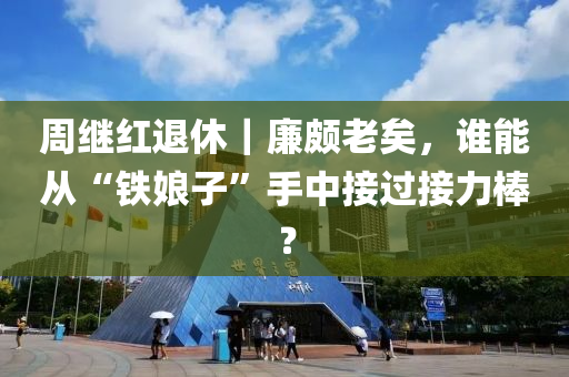 週(zhou)繼(ji)紅退(tui)休｜亷(lian)頗(po)老(lao)矣(yi)，誰(shui)能(neng)從“鐵(tie)孃(niang)子(zi)”手(shou)中(zhong)接過(guo)接力棒(bang)？
