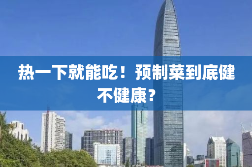 熱一(yi)下就(jiu)能喫(chi)！預製菜到(dao)底(di)健(jian)不健康？