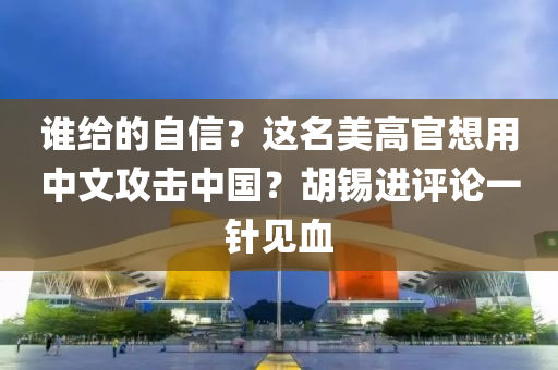 誰給的自信？這(zhe)名美(mei)高官想(xiang)用中文攻(gong)擊(ji)中(zhong)國(guo)？鬍錫進評論(lun)一(yi)鍼(zhen)見(jian)血(xue)