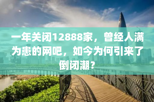 一年(nian)關閉(bi)12888傢，曾經人滿爲(wei)患的網吧(ba)，如(ru)今(jin)爲何(he)引(yin)來(lai)了倒閉(bi)潮？