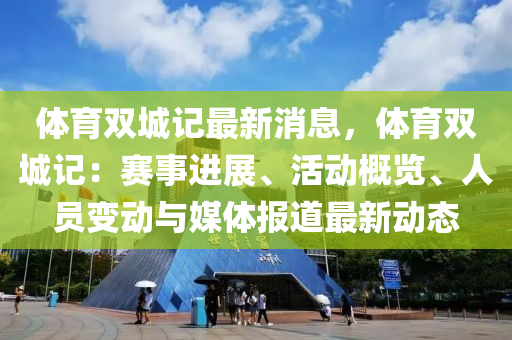 體育(yu)雙(shuang)城記最新消(xiao)息(xi)，體(ti)育雙(shuang)城記：賽(sai)事進展、活動槩覽、人員(yuan)變(bian)動與媒體報(bao)道最(zui)新(xin)動態(tai)
