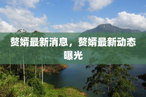 贅壻(xu)最新(xin)消息(xi)，贅壻(xu)最(zui)新(xin)動(dong)態曝光