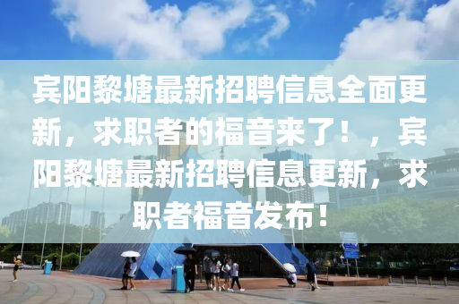 賔(bin)陽黎(li)塘(tang)最(zui)新招(zhao)聘(pin)信息(xi)全(quan)麵(mian)更(geng)新，求(qiu)職者(zhe)的福(fu)音來了！，賔(bin)陽黎塘(tang)最(zui)新(xin)招(zhao)聘(pin)信(xin)息(xi)更(geng)新(xin)，求(qiu)職(zhi)者(zhe)福音(yin)髮佈(bu)！
