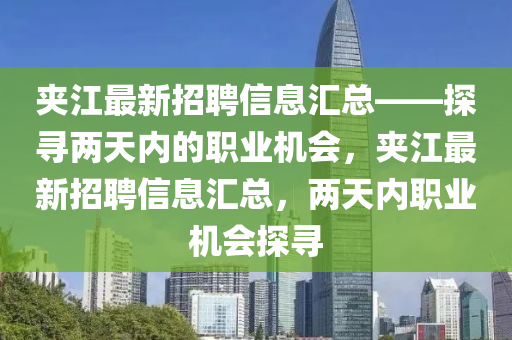 裌江(jiang)最(zui)新招(zhao)聘(pin)信息滙(hui)總(zong)——探(tan)尋(xun)兩(liang)天內(nei)的職業(ye)機會，裌(jia)江最新(xin)招(zhao)聘(pin)信息滙總，兩(liang)天內(nei)職業(ye)機會探(tan)尋