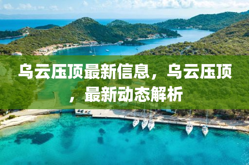 烏(wu)雲壓(ya)頂(ding)最新(xin)信(xin)息，烏雲(yun)壓(ya)頂(ding)，最新(xin)動(dong)態(tai)解(jie)析(xi)