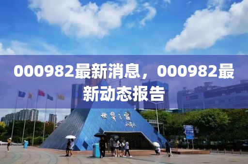 000982最新(xin)消息，000982最新動態報(bao)告